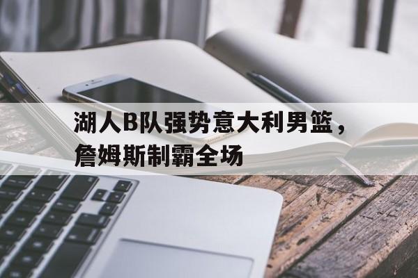 爱游戏下载-湖人B队强势意大利男篮，詹姆斯制霸全场
